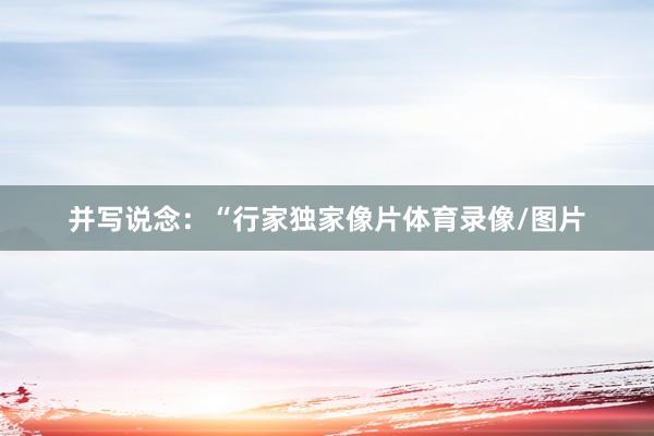 并写说念：“行家独家像片体育录像/图片