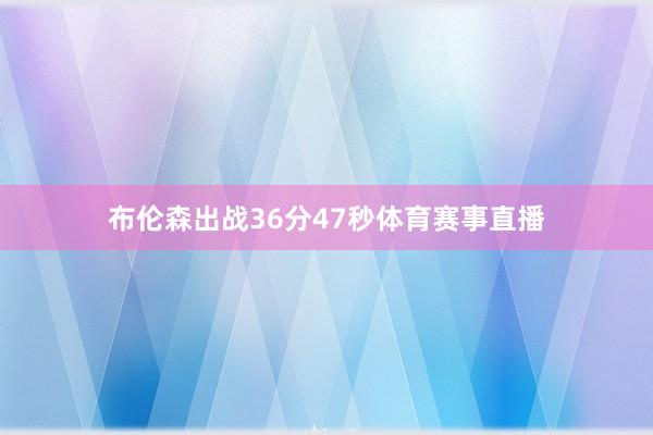 布伦森出战36分47秒体育赛事直播