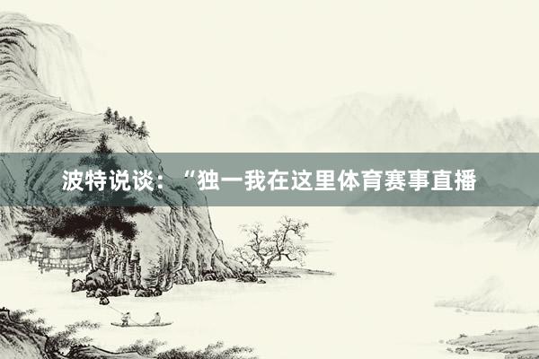 波特说谈：“独一我在这里体育赛事直播