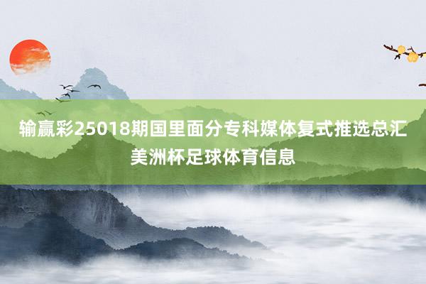 输赢彩25018期国里面分专科媒体复式推选总汇美洲杯足球体育信息