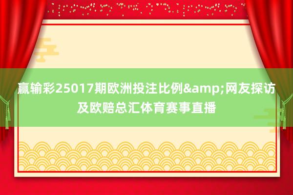 赢输彩25017期欧洲投注比例&网友探访及欧赔总汇体育赛事直播