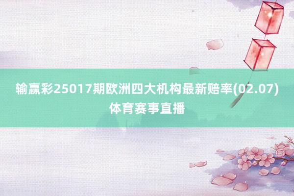 输赢彩25017期欧洲四大机构最新赔率(02.07)体育赛事直播