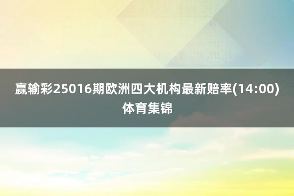 赢输彩25016期欧洲四大机构最新赔率(14:00)体育集锦