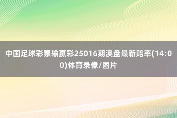中国足球彩票输赢彩25016期澳盘最新赔率(14:00)体育录像/图片