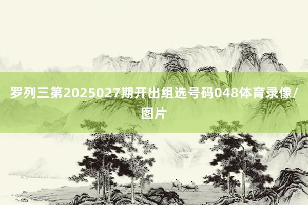 罗列三第2025027期开出组选号码048体育录像/图片