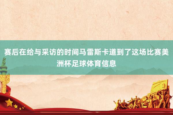 赛后在给与采访的时间马雷斯卡道到了这场比赛美洲杯足球体育信息