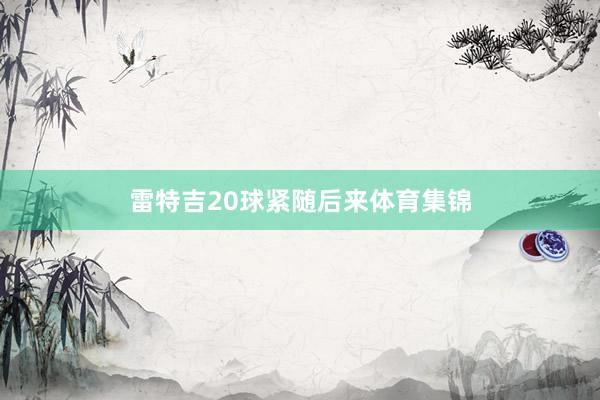 雷特吉20球紧随后来体育集锦