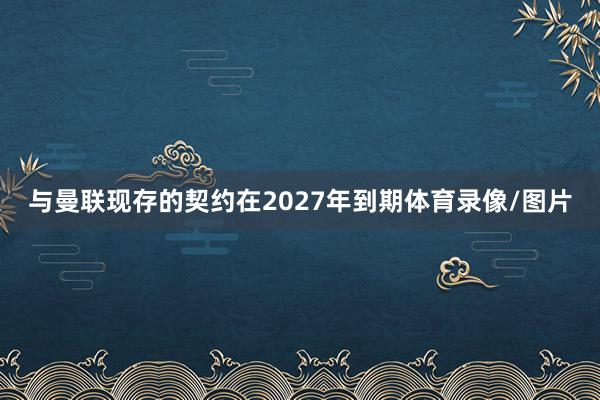 与曼联现存的契约在2027年到期体育录像/图片