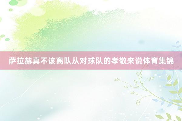 萨拉赫真不该离队从对球队的孝敬来说体育集锦