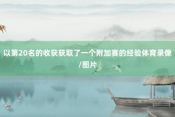 以第20名的收获获取了一个附加赛的经验体育录像/图片