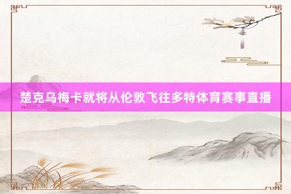楚克乌梅卡就将从伦敦飞往多特体育赛事直播