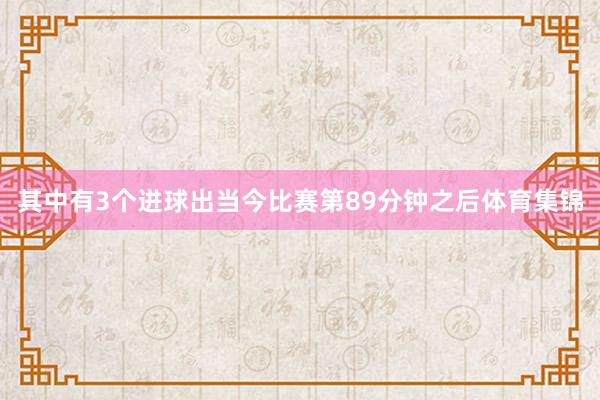 其中有3个进球出当今比赛第89分钟之后体育集锦
