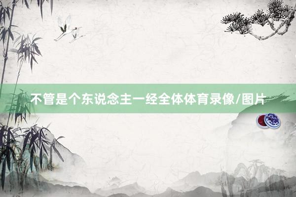 不管是个东说念主一经全体体育录像/图片