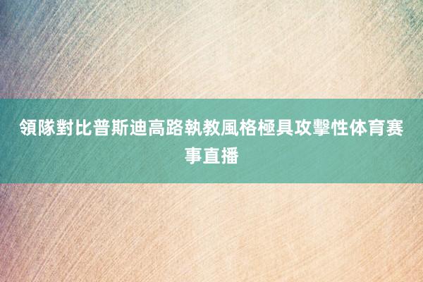 領隊對比　　普斯迪高路執教風格極具攻擊性体育赛事直播