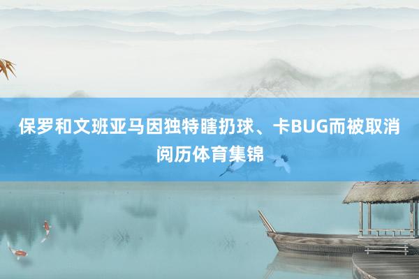 保罗和文班亚马因独特瞎扔球、卡BUG而被取消阅历体育集锦