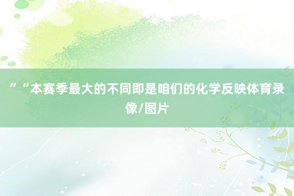 ”“本赛季最大的不同即是咱们的化学反映体育录像/图片