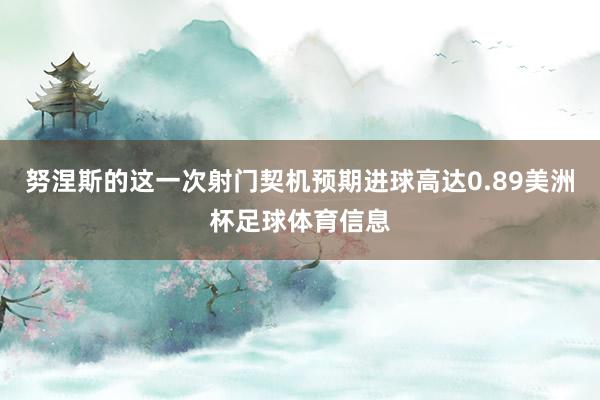 努涅斯的这一次射门契机预期进球高达0.89美洲杯足球体育信息
