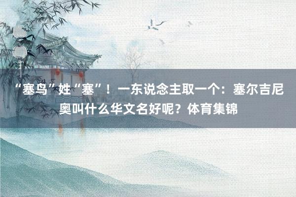 “塞鸟”姓“塞”！一东说念主取一个：塞尔吉尼奥叫什么华文名好呢？体育集锦