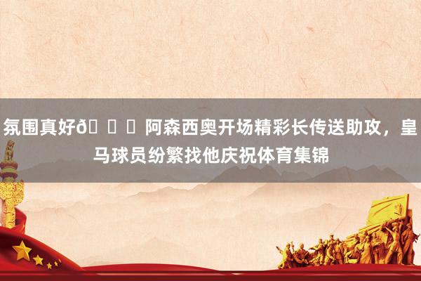 氛围真好😁阿森西奥开场精彩长传送助攻，皇马球员纷繁找他庆祝体育集锦