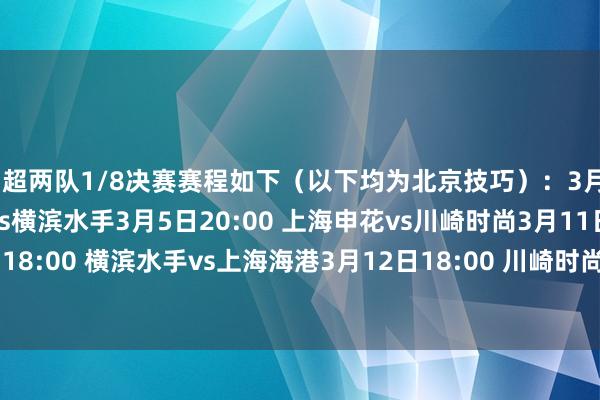 中超两队1/8决赛赛程如下（以下均为北京技巧）：3月4日20:00 上海海港vs横滨水手3月5日20:00 上海申花vs川崎时尚3月11日18:00 横滨水手vs上海海港3月12日18:00 川崎时尚vs上海申花    体育录像/图片