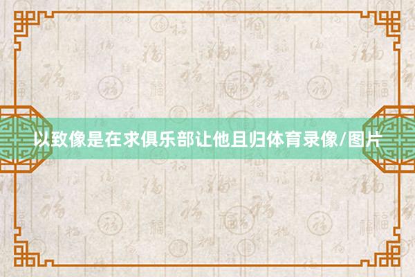 以致像是在求俱乐部让他且归体育录像/图片