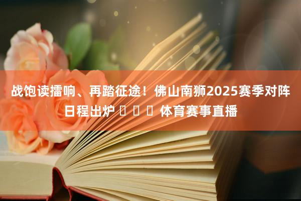 战饱读擂响、再踏征途！佛山南狮2025赛季对阵日程出炉 ​​​体育赛事直播