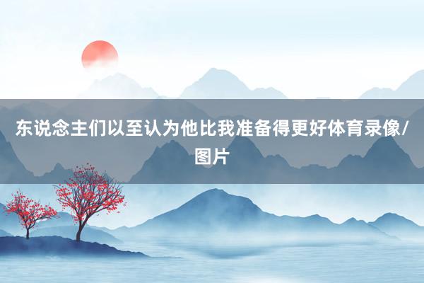 东说念主们以至认为他比我准备得更好体育录像/图片