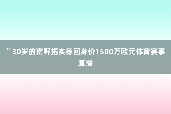 ”30岁的南野拓实德回身价1500万欧元体育赛事直播