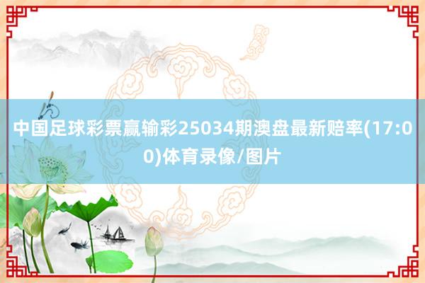 中国足球彩票赢输彩25034期澳盘最新赔率(17:00)体育录像/图片