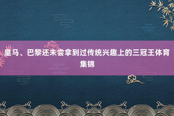 皇马、巴黎还未尝拿到过传统兴趣上的三冠王体育集锦
