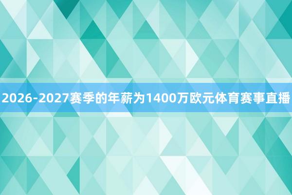 2026-2027赛季的年薪为1400万欧元体育赛事直播