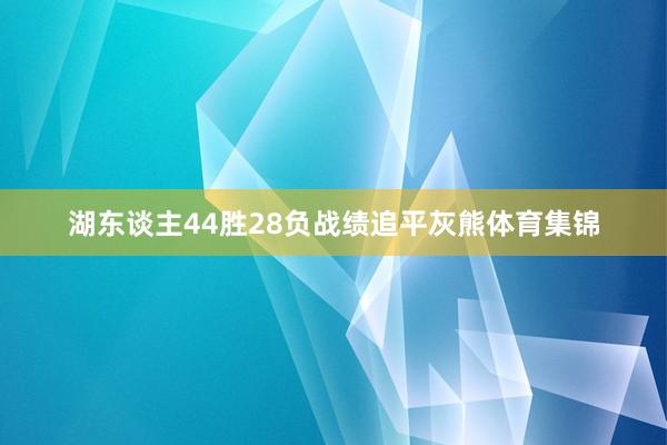 湖东谈主44胜28负战绩追平灰熊体育集锦