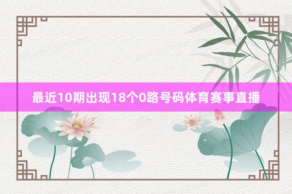 最近10期出现18个0路号码体育赛事直播