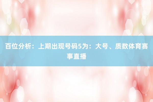 百位分析:上期出现号码5为:大号、质数体育赛事直播