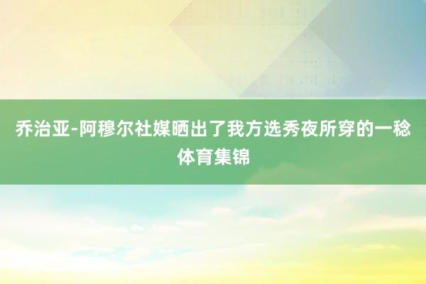 乔治亚-阿穆尔社媒晒出了我方选秀夜所穿的一稔体育集锦