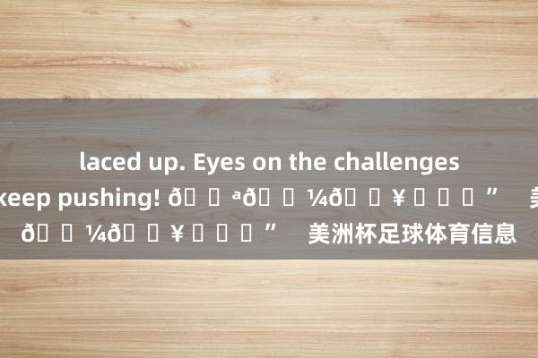 laced up. Eyes on the challenges ahead and let’s keep pushing! 💪🏼🔥 ​​​”    美洲杯足球体育信息