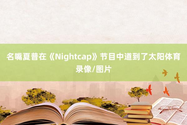 名嘴夏普在《Nightcap》节目中道到了太阳体育录像/图片