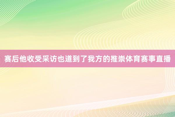 赛后他收受采访也道到了我方的推崇体育赛事直播