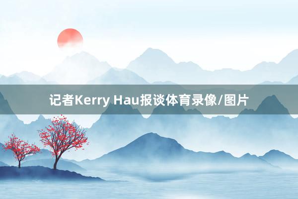 记者Kerry Hau报谈体育录像/图片