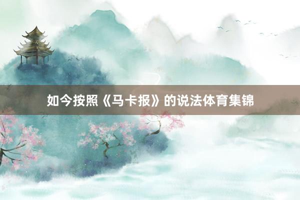 如今按照《马卡报》的说法体育集锦