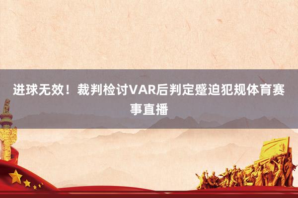 进球无效！裁判检讨VAR后判定蹙迫犯规体育赛事直播