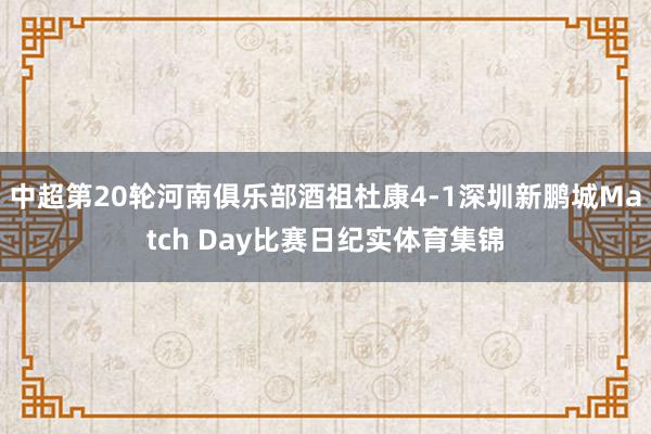 中超第20轮河南俱乐部酒祖杜康4-1深圳新鹏城Match Day比赛日纪实体育集锦