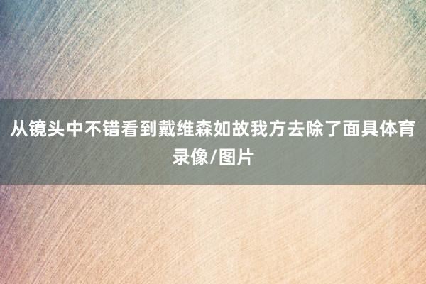从镜头中不错看到戴维森如故我方去除了面具体育录像/图片