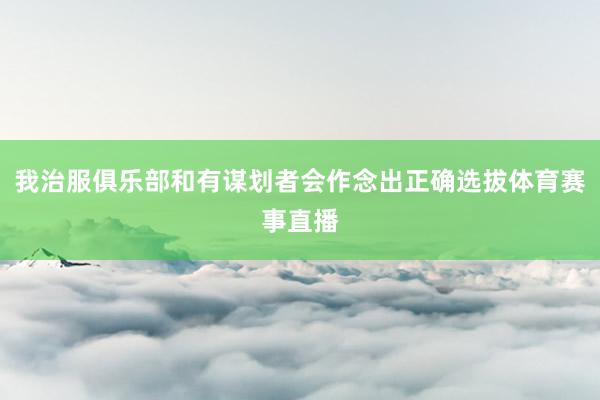我治服俱乐部和有谋划者会作念出正确选拔体育赛事直播