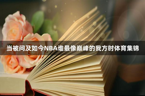 当被问及如今NBA谁最像巅峰的我方时体育集锦