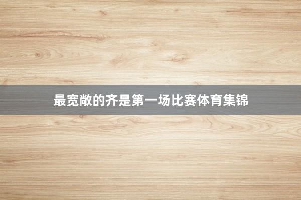 最宽敞的齐是第一场比赛体育集锦