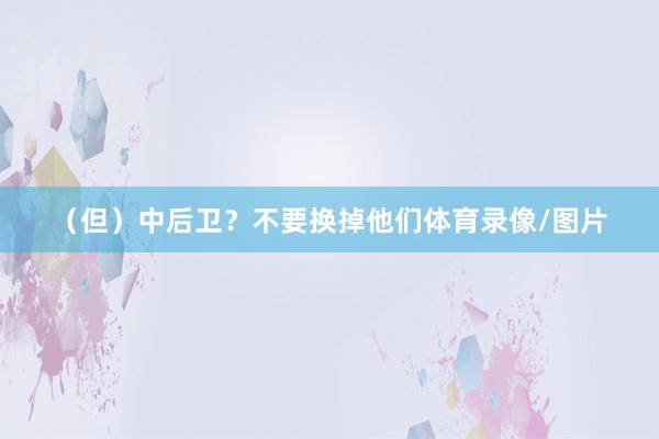 (但)中后卫?不要换掉他们体育录像/图片