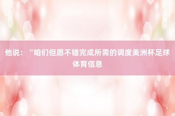 他说:“咱们但愿不错完成所需的调度美洲杯足球体育信息