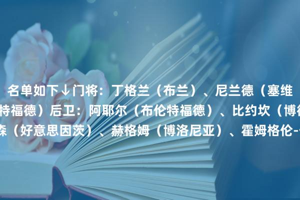 名单如下↓门将:丁格兰(布兰)、尼兰德(塞维利亚)、塞尔维克(沃特福德)后卫:阿耶尔(布伦特福德)、比约坎(博德耀眼)、汉切-奥尔森(好意思因茨)、赫格姆(博洛尼亚)、霍姆格伦-佩德森(皆灵)、莱尔森(多特)、沃尔费(狼队)、厄斯蒂高(热那亚)中场:厄德高(阿森纳)、帕特里克-伯格(博德耀眼)、桑德-博格(富勒姆)、鲍勃(曼城)、冬纳姆(图卢兹)、米赫埃(布兰)、阿尔茨加尔德(格拉斯哥流浪者)先锋
