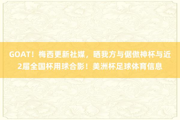 GOAT!梅西更新社媒,晒我方与倨傲神杯与近2届全国杯用球合影!美洲杯足球体育信息
